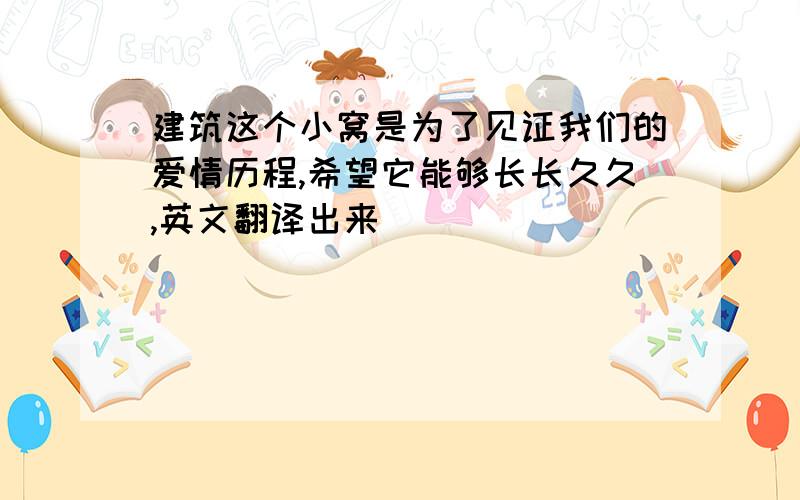 建筑这个小窝是为了见证我们的爱情历程,希望它能够长长久久,英文翻译出来