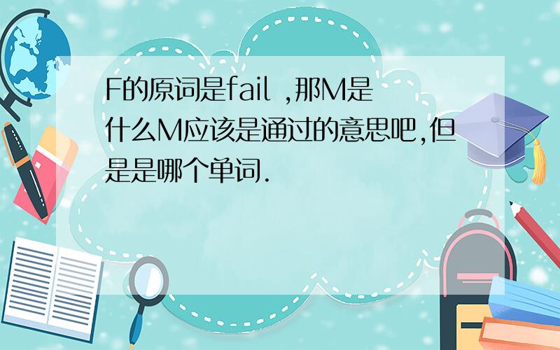 F的原词是fail ,那M是什么M应该是通过的意思吧,但是是哪个单词.