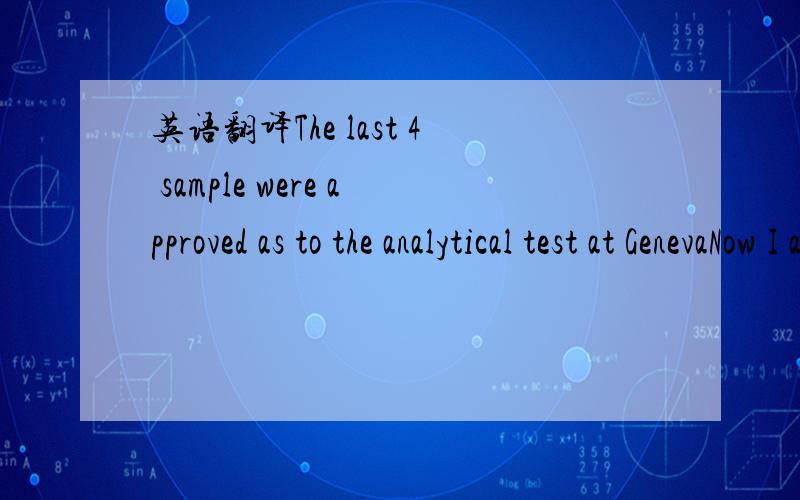 英语翻译The last 4 sample were approved as to the analytical test at GenevaNow I am going to launch our quality process,I hope to finish before DecApproved lot number is 2011080396-415Can you please1) Give me the COA of above lot2) Please fill in