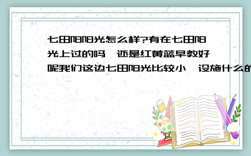 七田阳阳光怎么样?有在七田阳光上过的吗,还是红黄蓝早教好呢我们这边七田阳光比较小,设施什么的比 红黄蓝早教差好多,但他们说是一对一教学,而且价格要比红黄蓝便宜的多了,到底哪家好