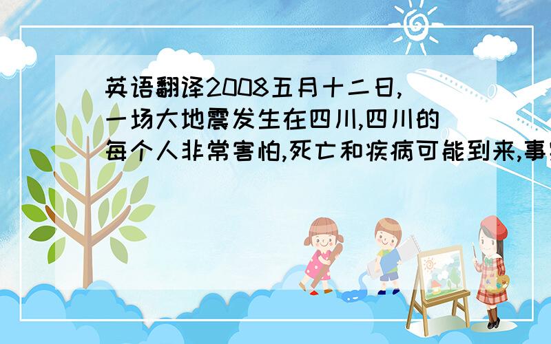 英语翻译2008五月十二日,一场大地震发生在四川,四川的每个人非常害怕,死亡和疾病可能到来,事实上,许多疾病发生在大灾难后,那将会使人死亡.但是令我们吃惊的是,大的疾病没有发生,因为你