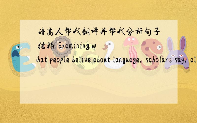 请高人帮我翻译并帮我分析句子结构.Examining what people belive about language, scholars say, allows us to identify deeper impulses, such as fear of the unfamiliar, language