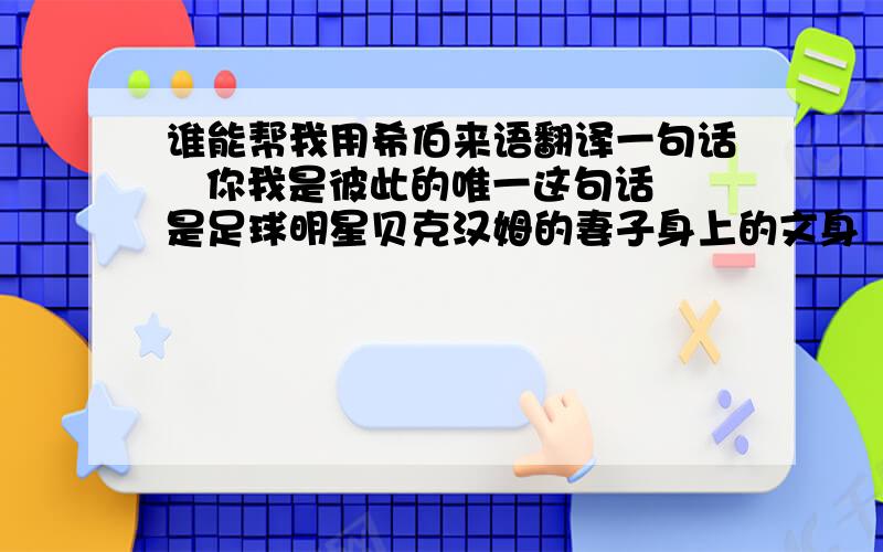 谁能帮我用希伯来语翻译一句话   你我是彼此的唯一这句话是足球明星贝克汉姆的妻子身上的文身