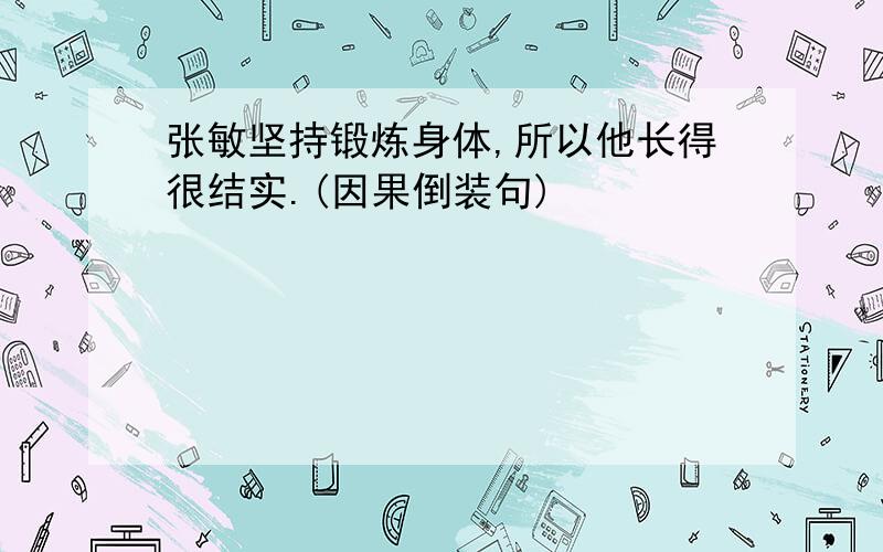 张敏坚持锻炼身体,所以他长得很结实.(因果倒装句)