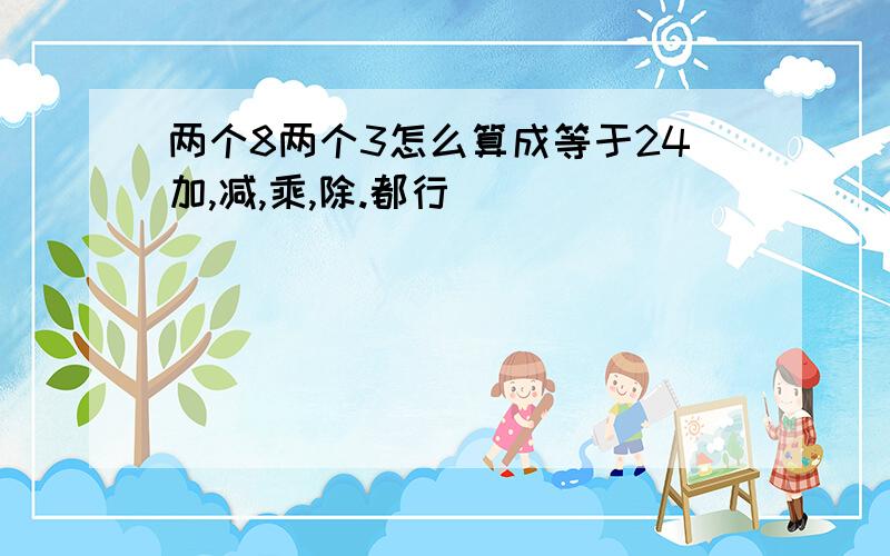 两个8两个3怎么算成等于24加,减,乘,除.都行