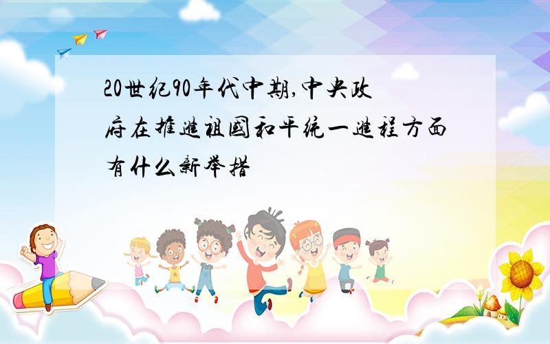 20世纪90年代中期,中央政府在推进祖国和平统一进程方面有什么新举措