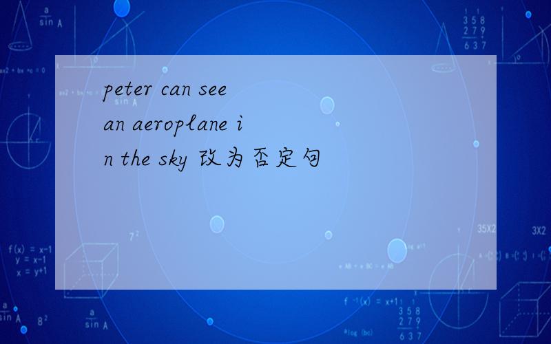 peter can see an aeroplane in the sky 改为否定句