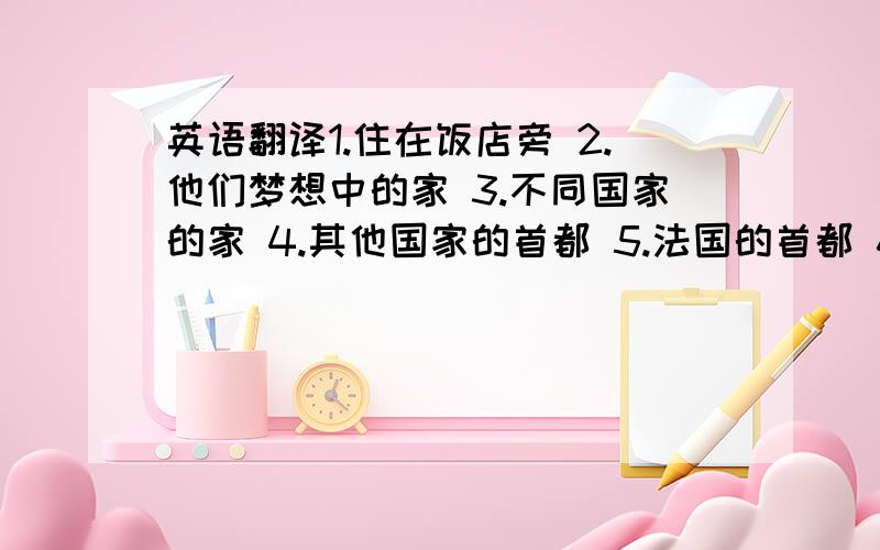 英语翻译1.住在饭店旁 2.他们梦想中的家 3.不同国家的家 4.其他国家的首都 5.法国的首都 6.看着外边的海和海滩 7.在一栋木头房里 8.爬梯进入房间 9.在……的中心 10.与……分享…… 11.在会客