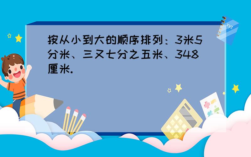 按从小到大的顺序排列：3米5分米、三又七分之五米、348厘米.