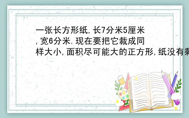 一张长方形纸,长7分米5厘米,宽6分米.现在要把它裁成同样大小,面积尽可能大的正方形,纸没有剩余,至少可以裁多少个?