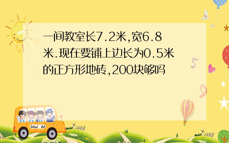 一间教室长7.2米,宽6.8米.现在要铺上边长为0.5米的正方形地砖,200块够吗