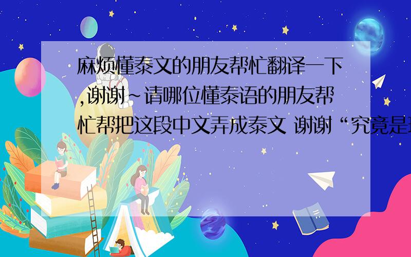 麻烦懂泰文的朋友帮忙翻译一下,谢谢~请哪位懂泰语的朋友帮忙帮把这段中文弄成泰文 谢谢“究竟是环境改变了一个人,还是会慢慢露出了本性”谢谢了!