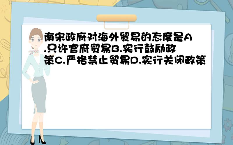 南宋政府对海外贸易的态度是A.只许官府贸易B.实行鼓励政策C.严格禁止贸易D.实行关闭政策