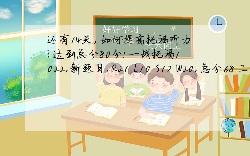 还有14天,如何提高托福听力?达到总分80分!一战托福1022,新题日,R21 L10 S17 W20,总分68.二战报了1210,还是新题日,想冲上80!如何提高听力啊?听TPO基本大意都听不懂!