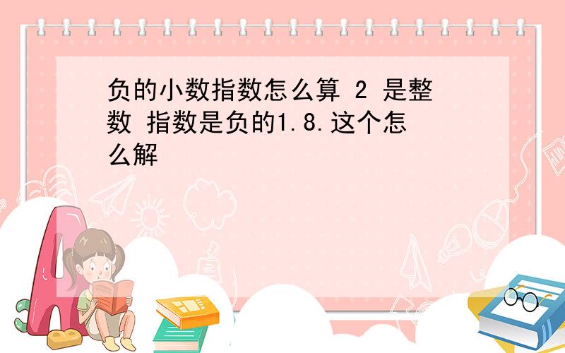 负的小数指数怎么算 2 是整数 指数是负的1.8.这个怎么解