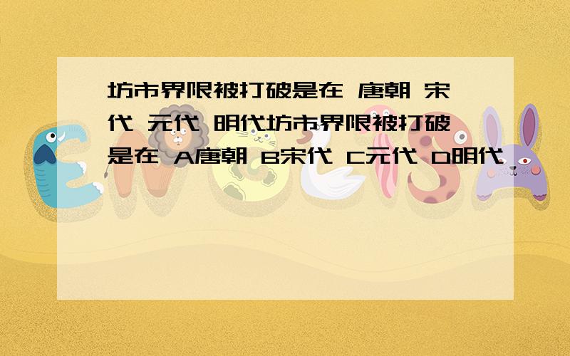 坊市界限被打破是在 唐朝 宋代 元代 明代坊市界限被打破是在 A唐朝 B宋代 C元代 D明代