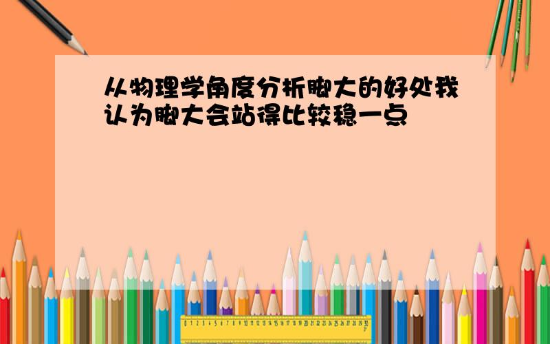 从物理学角度分析脚大的好处我认为脚大会站得比较稳一点