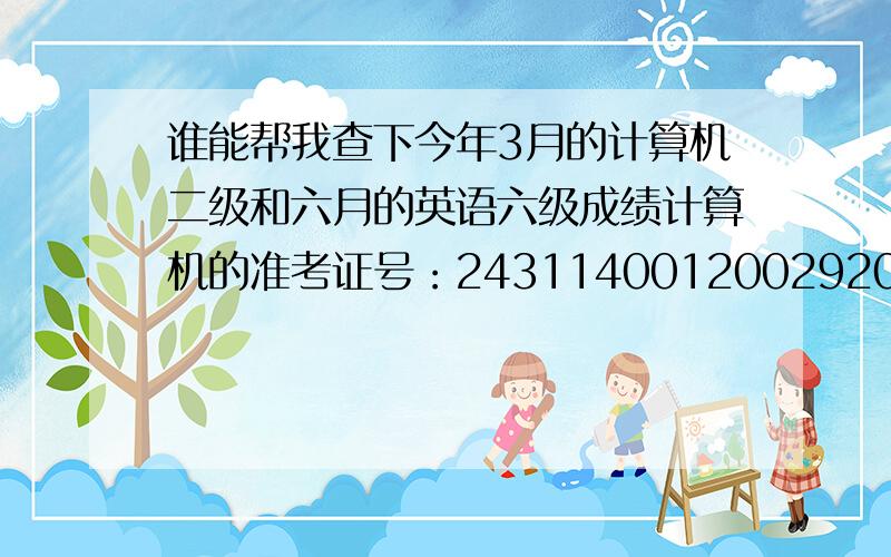 谁能帮我查下今年3月的计算机二级和六月的英语六级成绩计算机的准考证号：2431140012002920英语六级的准考证号：140040101200723