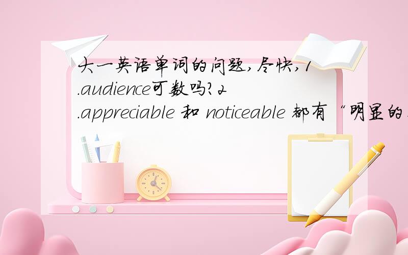 大一英语单词的问题,尽快,1.audience可数吗?2.appreciable 和 noticeable 都有“明显的、可察觉到的”的意思,有何区别?3.evident 和 visible 都有“明显的”的意思,有何区别?