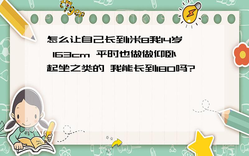 怎么让自己长到1米8我14岁 163cm 平时也做做仰卧起坐之类的 我能长到180吗?
