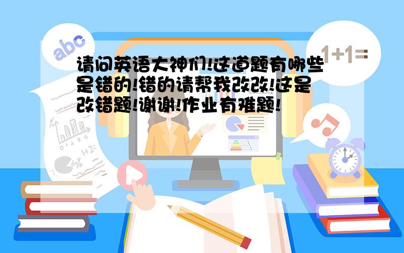 请问英语大神们!这道题有哪些是错的!错的请帮我改改!这是改错题!谢谢!作业有难题!