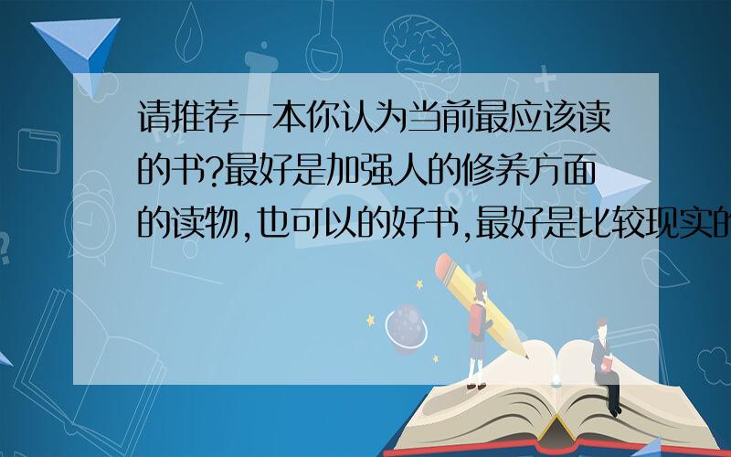 请推荐一本你认为当前最应该读的书?最好是加强人的修养方面的读物,也可以的好书,最好是比较现实的那些读物,不想看心灵鸡汤之类的,