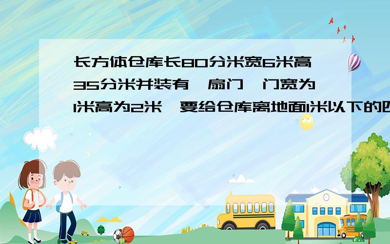 长方体仓库长80分米宽6米高35分米并装有一扇门,门宽为1米高为2米,要给仓库离地面1米以下的四壁贴瓷砖贴瓷砖部分面积是?