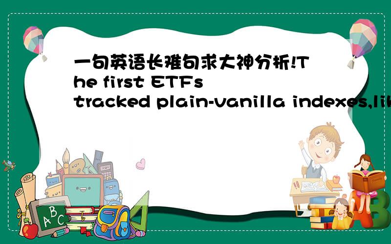 一句英语长难句求大神分析!The first ETFs tracked plain-vanilla indexes,like the S&P 500.But as investors poured money into ETFs,（investment companies eager to capture that business began engineering new,supposedly innovative ETFs that ar