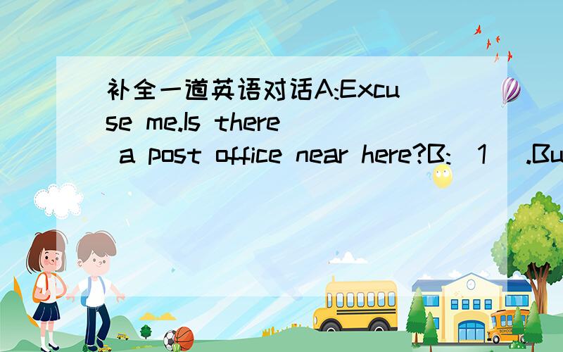 补全一道英语对话A:Excuse me.Is there a post office near here?B:(1) .But there is one on Sixth Avenue.A:Then how can I get there?B:Just go straight.(2) .The post office is on your right.A:It is near a...B:(3) .Er...it is also next to a book st