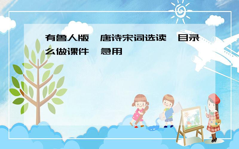 有鲁人版《唐诗宋词选读》目录么做课件  急用