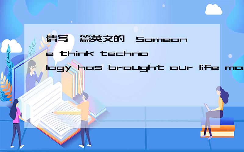 请写一篇英文的,Someone think technology has brought our life many negative points.To what