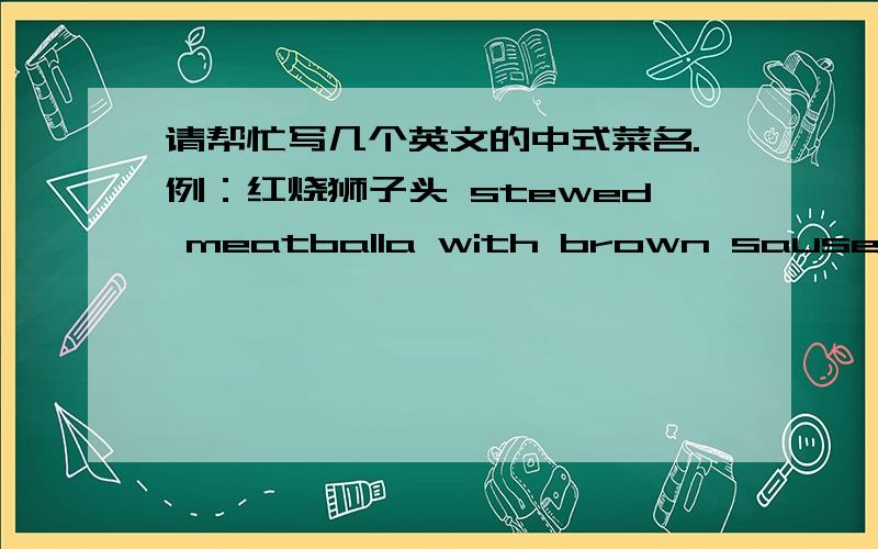 请帮忙写几个英文的中式菜名.例：红烧狮子头 stewed meatballa with brown sause