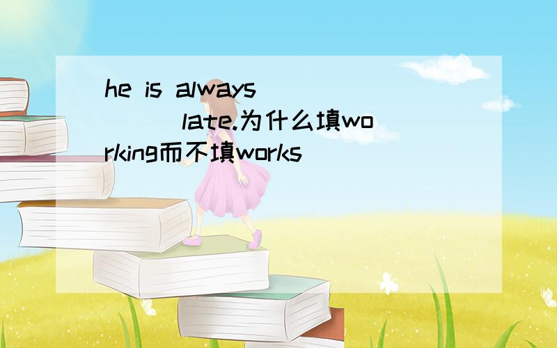 he is always ____late.为什么填working而不填works