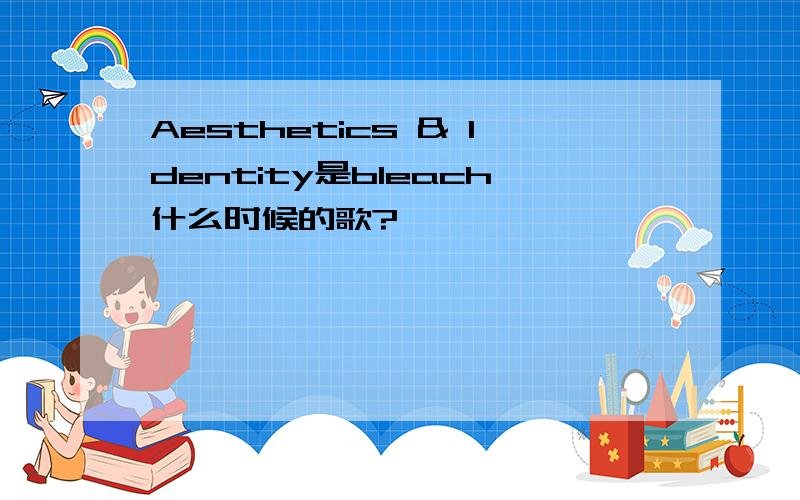 Aesthetics & Identity是bleach什么时候的歌?