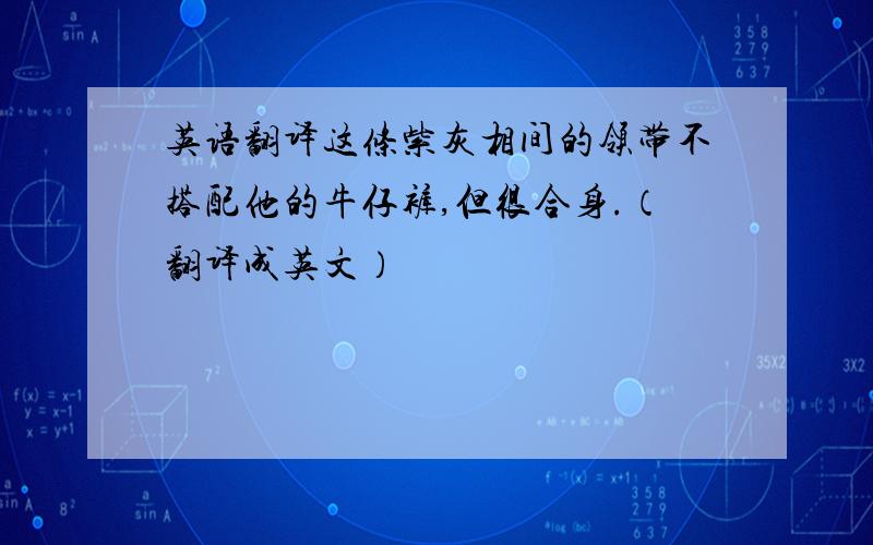 英语翻译这条紫灰相间的领带不搭配他的牛仔裤,但很合身.（翻译成英文）