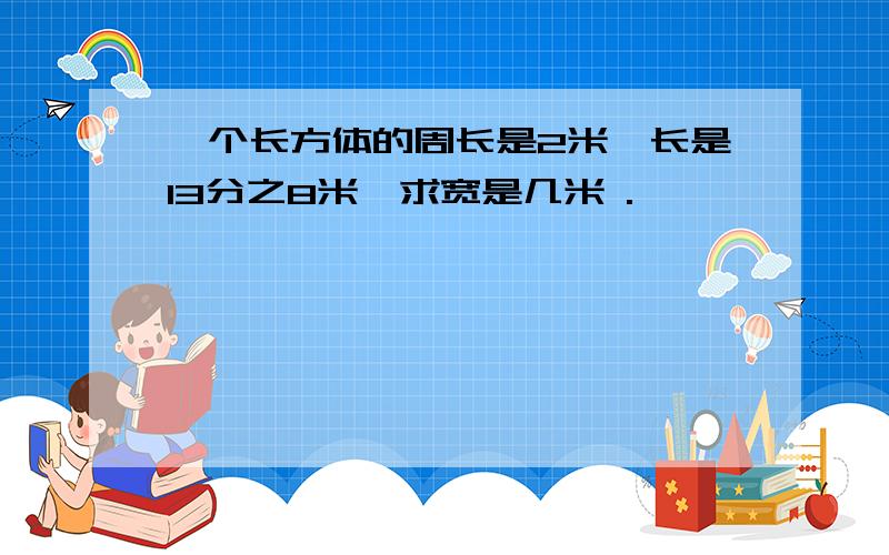 一个长方体的周长是2米,长是13分之8米,求宽是几米 .