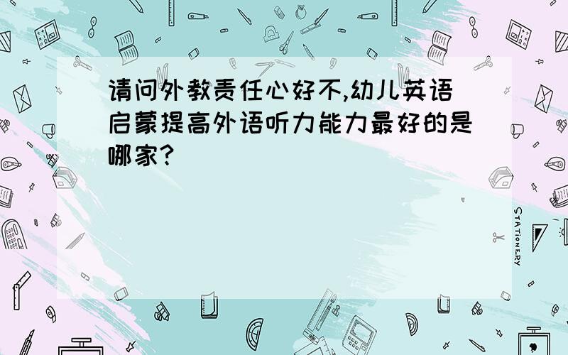 请问外教责任心好不,幼儿英语启蒙提高外语听力能力最好的是哪家?