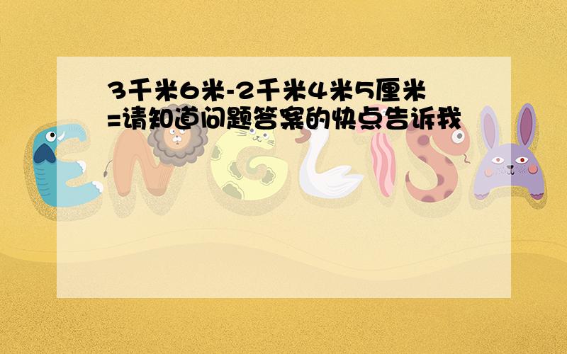 3千米6米-2千米4米5厘米=请知道问题答案的快点告诉我