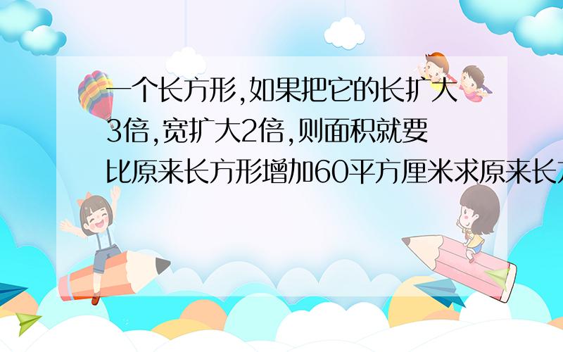 一个长方形,如果把它的长扩大3倍,宽扩大2倍,则面积就要比原来长方形增加60平方厘米求原来长方形面积