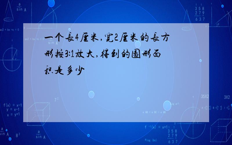 一个长4厘米,宽2厘米的长方形按3:1放大,得到的图形面积是多少