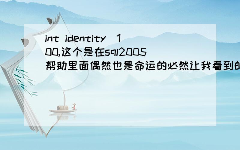 int identity(100,这个是在sql2005帮助里面偶然也是命运的必然让我看到的一句让我疑惑万分的话,我需要一个详细的解释.int我知道在c语言中是integer(整型)的意思,其范围是2个字节即-32768~32767,而并