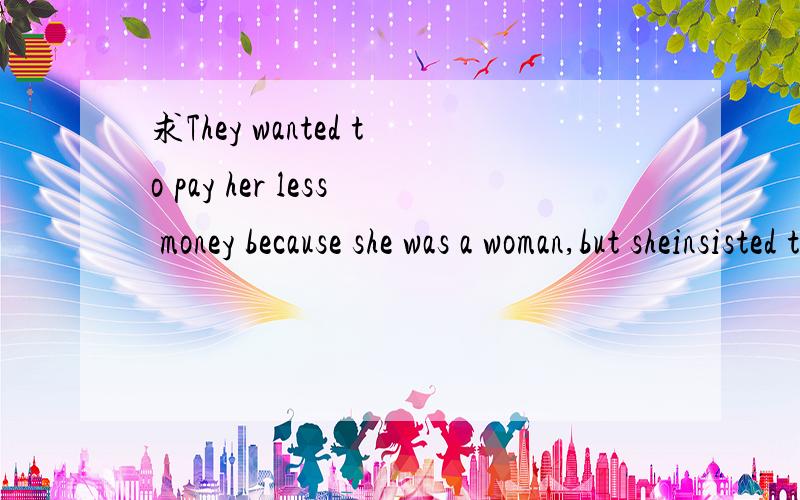 求They wanted to pay her less money because she was a woman,but sheinsisted that they pay her a ...求They wanted to pay her less money because she was a woman,but sheinsisted that they pay her a wage equal to what were paying the men clerks.的翻