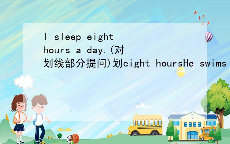 I sleep eight hours a day.(对划线部分提问)划eight hoursHe swims twice a day.(对划线部分提问）划twiceAnn,with her parents __(spend) holidays near the sea every year.（动词填空）