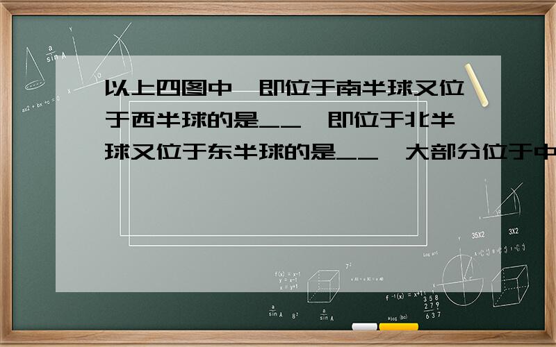 以上四图中,即位于南半球又位于西半球的是__,即位于北半球又位于东半球的是__,大部分位于中纬度的有__,绝大部分位于热带的有__.会一道也行,