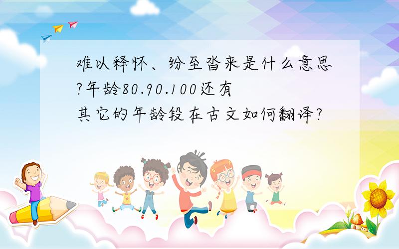 难以释怀、纷至沓来是什么意思?年龄80.90.100还有其它的年龄段在古文如何翻译?