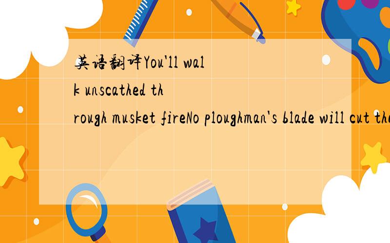 英语翻译You'll walk unscathed through musket fireNo ploughman's blade will cut thee downNo cutler's horn will mark thy faceAnd you will be my ain true love,Alison Krauss & StingAnd you will be my ain true loveAnd as you walk through death's dark