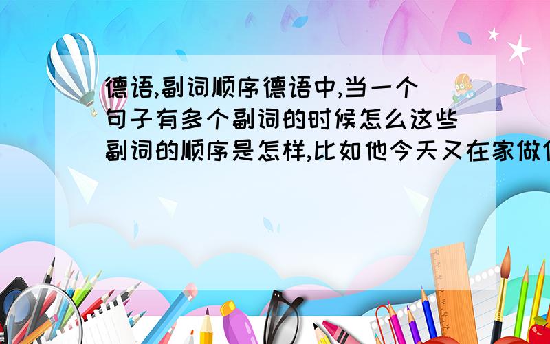 德语,副词顺序德语中,当一个句子有多个副词的时候怎么这些副词的顺序是怎样,比如他今天又在家做作业Er macht heute wieder zu Hause seine Hausgabe 这个副词顺序可以吗是不是一般副词放介词短语前