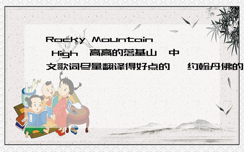 Rocky Mountain High《高高的落基山》中文歌词尽量翻译得好点的 ,约翰丹佛的 要中文歌词