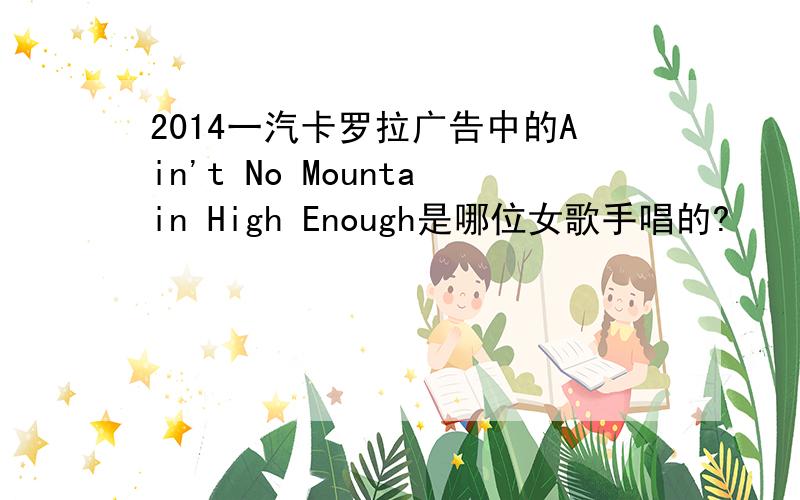 2014一汽卡罗拉广告中的Ain't No Mountain High Enough是哪位女歌手唱的?