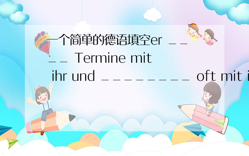 一个简单的德语填空er ____ Termine mit ihr und ________ oft mit ihr ____用spazieren gehen